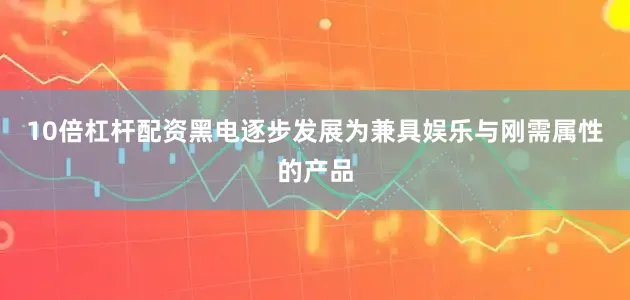 10倍杠杆配资黑电逐步发展为兼具娱乐与刚需属性的产品