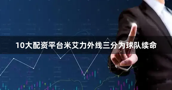 10大配资平台米艾力外线三分为球队续命