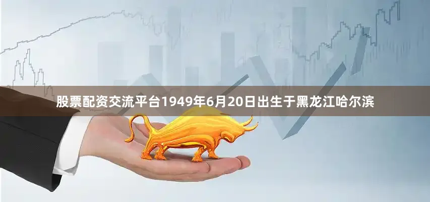 股票配资交流平台1949年6月20日出生于黑龙江哈尔滨