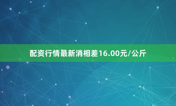 配资行情最新消相差16.00元/公斤