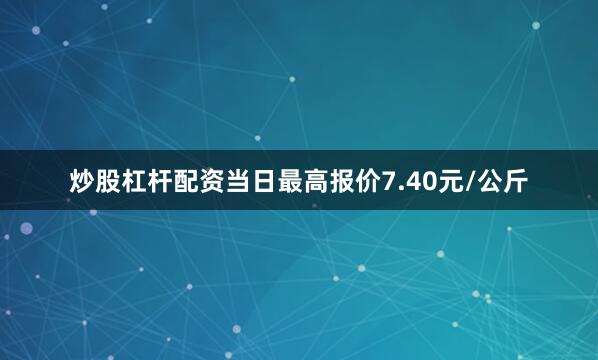 炒股杠杆配资当日最高报价7.40元/公斤