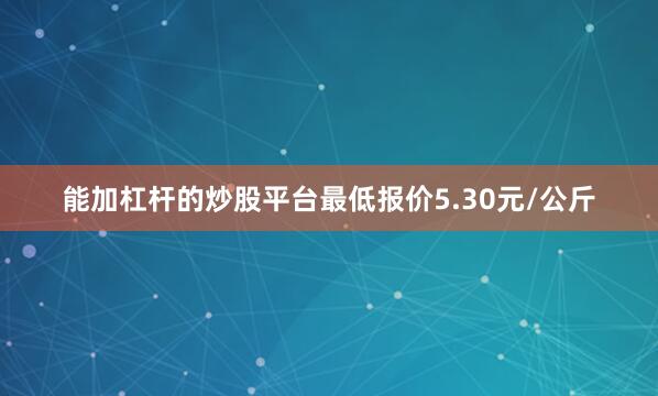 能加杠杆的炒股平台最低报价5.30元/公斤