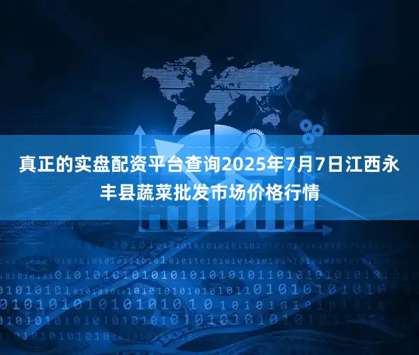 真正的实盘配资平台查询2025年7月7日江西永丰县蔬菜批发市场价格行情