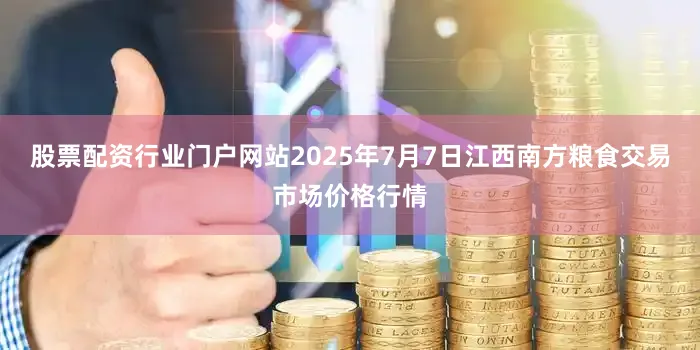 股票配资行业门户网站2025年7月7日江西南方粮食交易市场价格行情