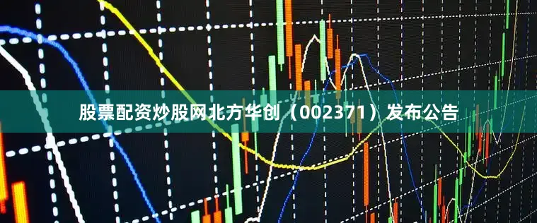 股票配资炒股网北方华创（002371）发布公告
