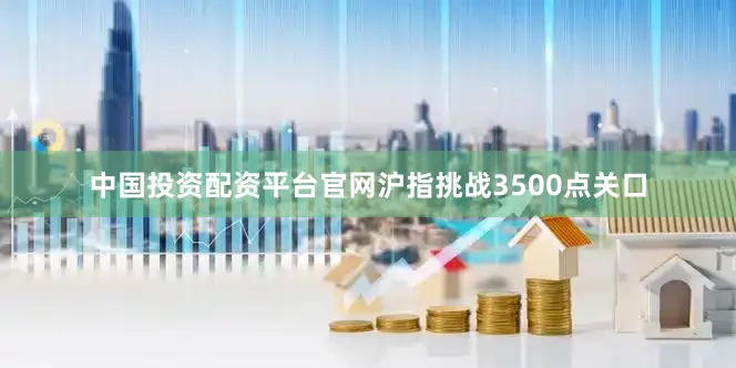 中国投资配资平台官网沪指挑战3500点关口
