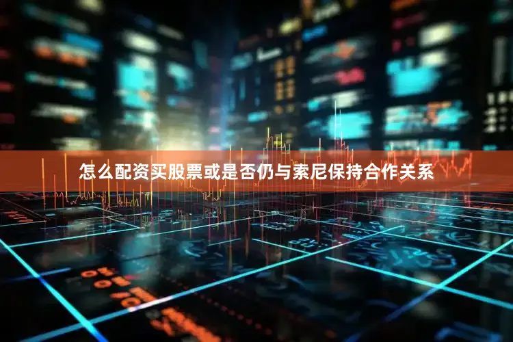 怎么配资买股票或是否仍与索尼保持合作关系