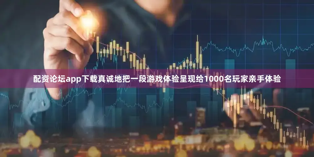 配资论坛app下载真诚地把一段游戏体验呈现给1000名玩家亲手体验