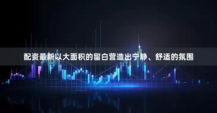 配资最新以大面积的留白营造出宁静、舒适的氛围