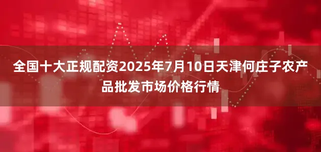 全国十大正规配资2025年7月10日天津何庄子农产品批发市场价格行情