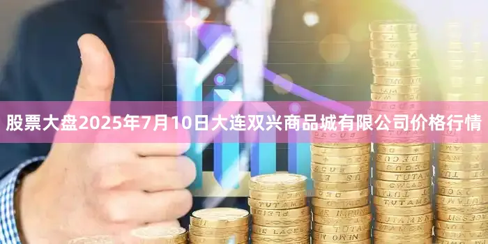 股票大盘2025年7月10日大连双兴商品城有限公司价格行情