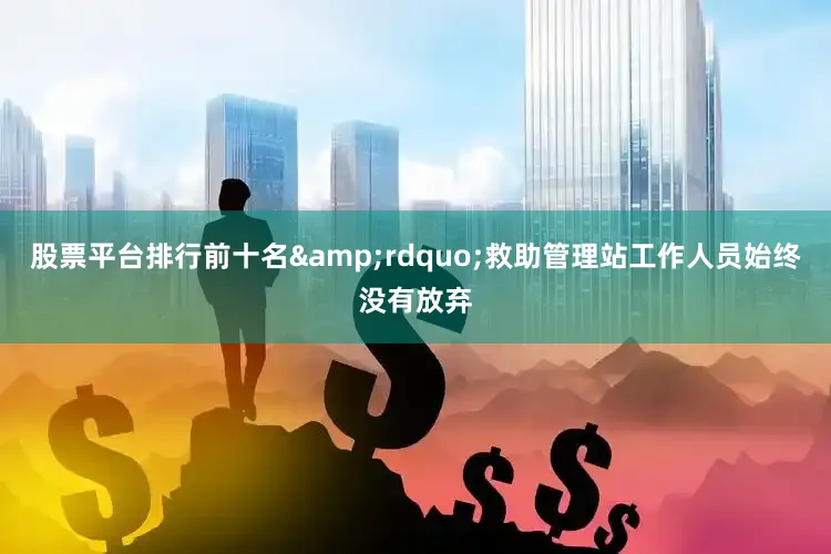股票平台排行前十名&rdquo;救助管理站工作人员始终没有放弃