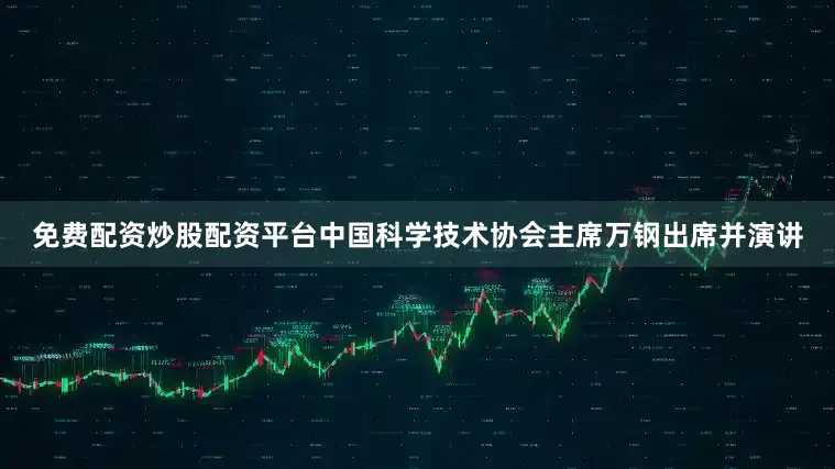 免费配资炒股配资平台中国科学技术协会主席万钢出席并演讲