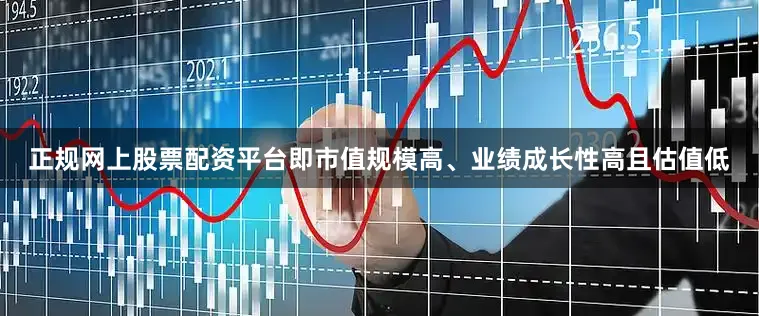 正规网上股票配资平台即市值规模高、业绩成长性高且估值低