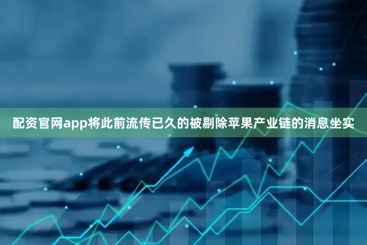 配资官网app将此前流传已久的被剔除苹果产业链的消息坐实