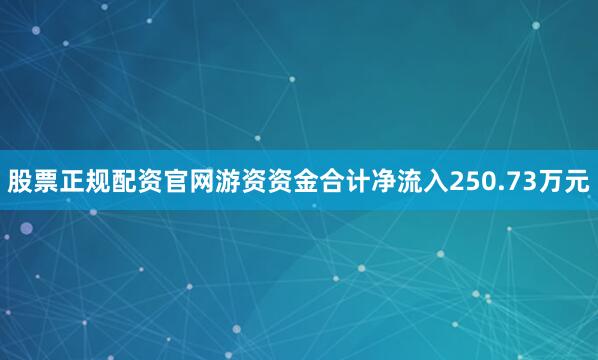 股票正规配资官网游资资金合计净流入250.73万元