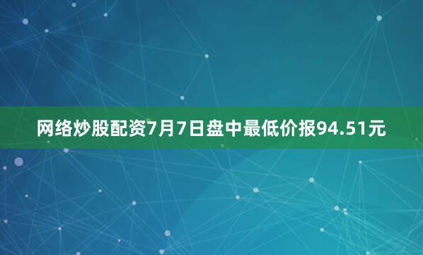 网络炒股配资7月7日盘中最低价报94.51元