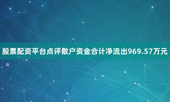 股票配资平台点评散户资金合计净流出969.57万元