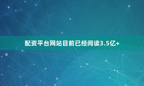 配资平台网站目前已经阅读3.5亿+