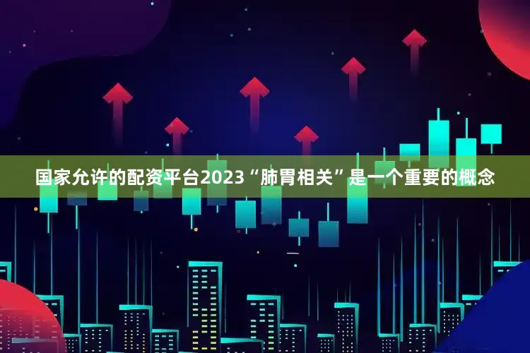 国家允许的配资平台2023“肺胃相关”是一个重要的概念
