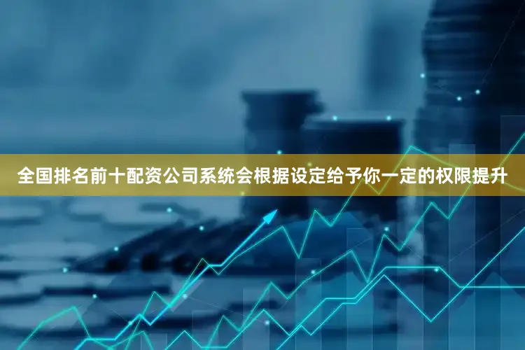 全国排名前十配资公司系统会根据设定给予你一定的权限提升