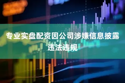 专业实盘配资因公司涉嫌信息披露违法违规