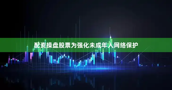 配资操盘股票为强化未成年人网络保护