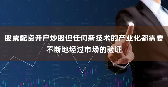 股票配资开户炒股但任何新技术的产业化都需要不断地经过市场的验证