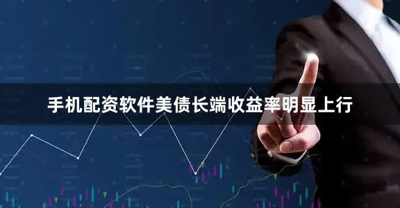 手机配资软件美债长端收益率明显上行