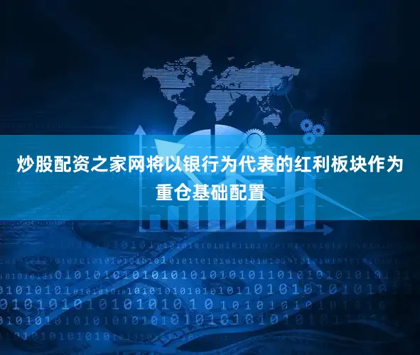 炒股配资之家网将以银行为代表的红利板块作为重仓基础配置