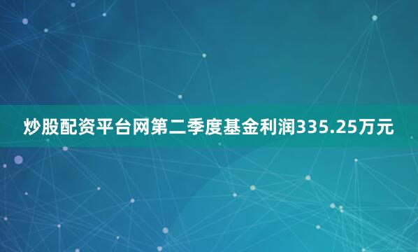炒股配资平台网第二季度基金利润335.25万元