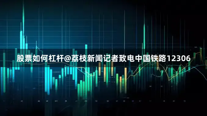 股票如何杠杆@荔枝新闻记者致电中国铁路12306