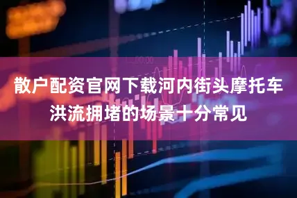 散户配资官网下载河内街头摩托车洪流拥堵的场景十分常见