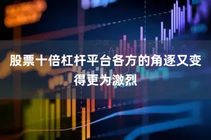 股票十倍杠杆平台各方的角逐又变得更为激烈