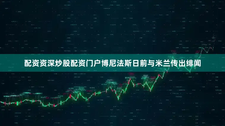 配资资深炒股配资门户博尼法斯日前与米兰传出绯闻