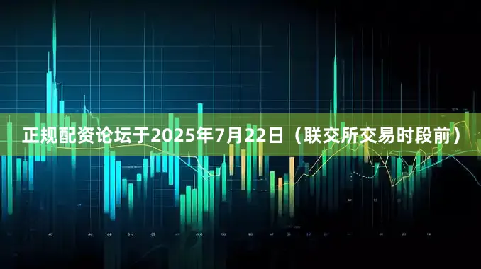 正规配资论坛于2025年7月22日（联交所交易时段前）