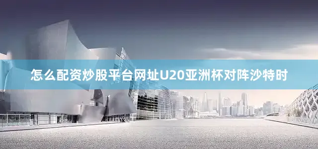 怎么配资炒股平台网址U20亚洲杯对阵沙特时