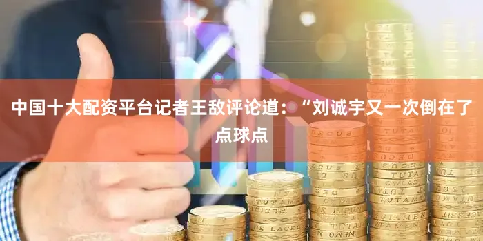 中国十大配资平台记者王敌评论道：“刘诚宇又一次倒在了点球点