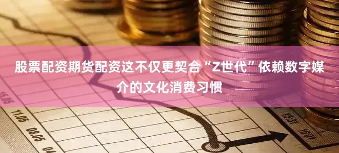 股票配资期货配资这不仅更契合“Z世代”依赖数字媒介的文化消费习惯
