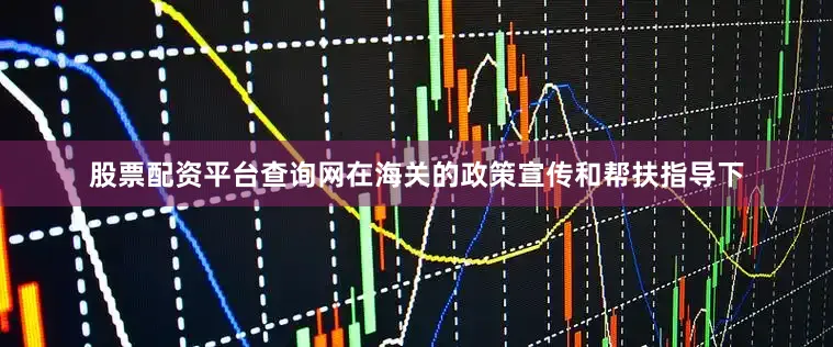 股票配资平台查询网在海关的政策宣传和帮扶指导下