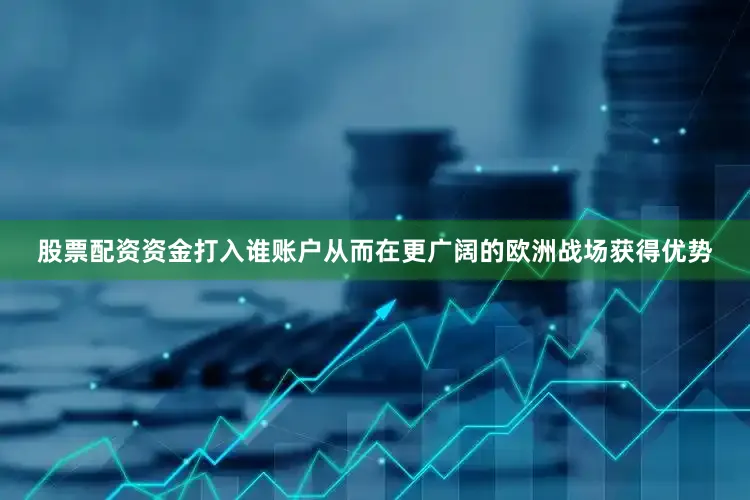 股票配资资金打入谁账户从而在更广阔的欧洲战场获得优势