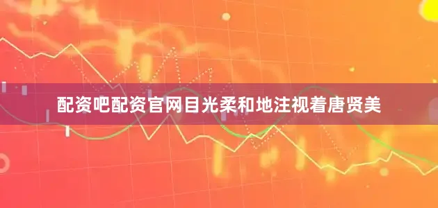 配资吧配资官网目光柔和地注视着唐贤美
