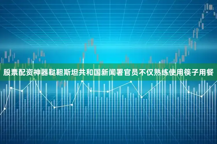 股票配资神器鞑靼斯坦共和国新闻署官员不仅熟练使用筷子用餐