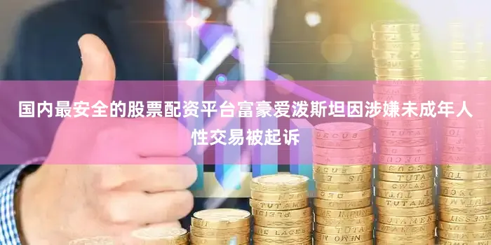 国内最安全的股票配资平台富豪爱泼斯坦因涉嫌未成年人性交易被起诉