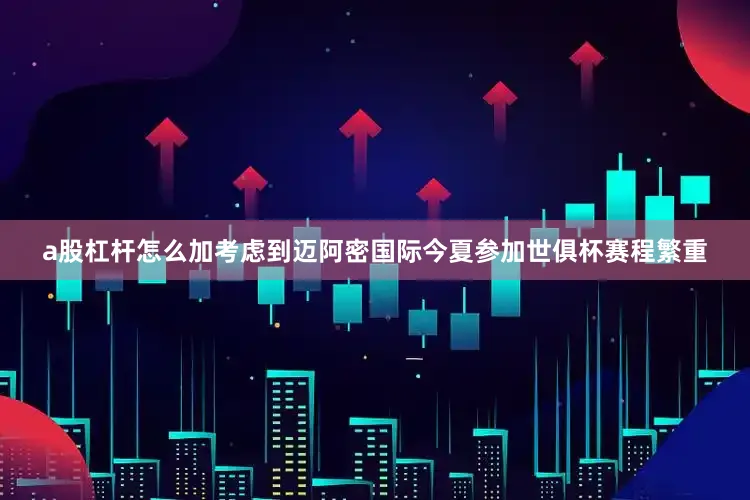 a股杠杆怎么加考虑到迈阿密国际今夏参加世俱杯赛程繁重