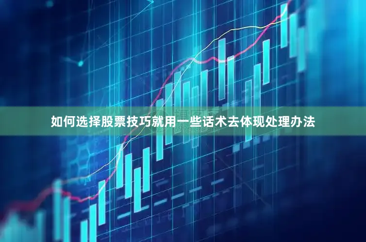 如何选择股票技巧就用一些话术去体现处理办法