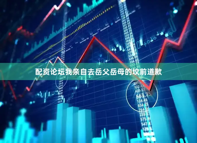配资论坛我亲自去岳父岳母的坟前道歉