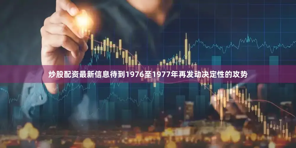 炒股配资最新信息待到1976至1977年再发动决定性的攻势