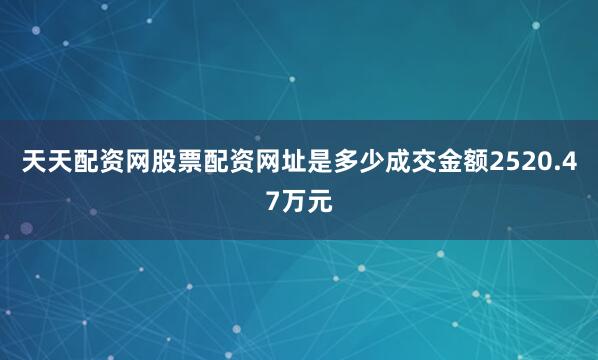 天天配资网股票配资网址是多少成交金额2520.47万元