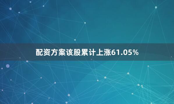 配资方案该股累计上涨61.05%